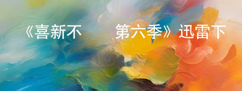 艾艷萍的動漫綜藝大全,《喜新不厭舊第六季》迅雷下載/在線觀看-都市情感-美劇天堂